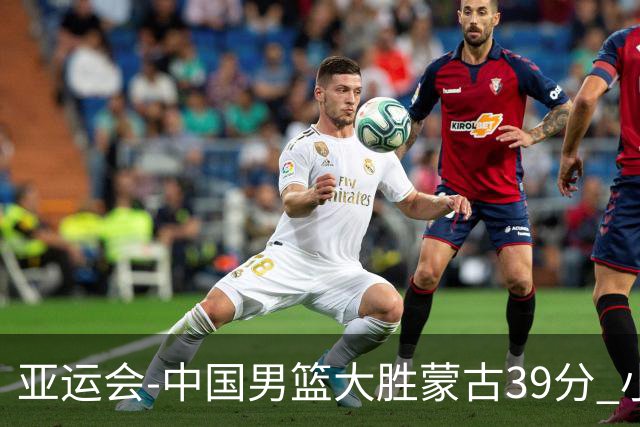 亚运会-中国男篮大胜蒙古39分 小组赛开门红
